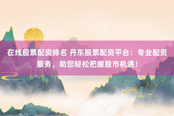 在线股票配资排名 丹东股票配资平台：专业配资服务，助您轻松把握股市机遇！
