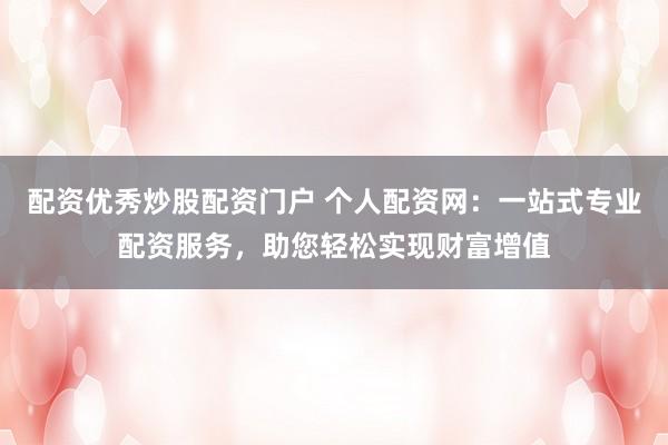 配资优秀炒股配资门户 个人配资网：一站式专业配资服务，助您轻松实现财富增值