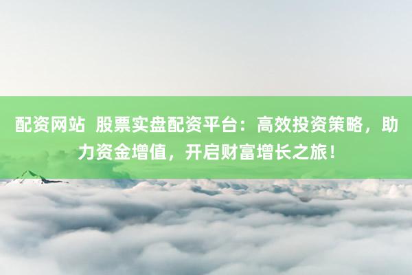 配资网站  股票实盘配资平台：高效投资策略，助力资金增值，开启财富增长之旅！