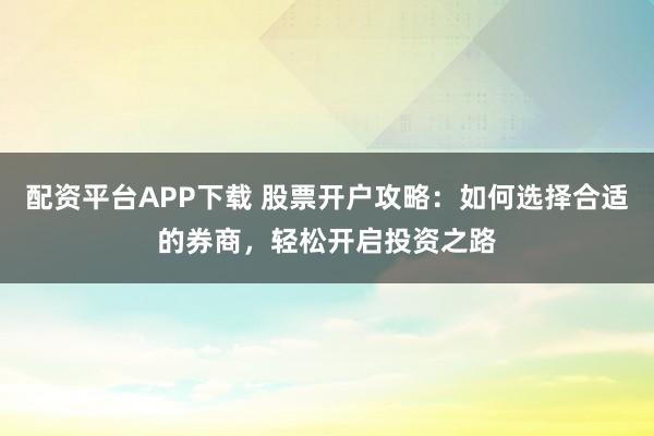 配资平台APP下载 股票开户攻略：如何选择合适的券商，轻松开启投资之路
