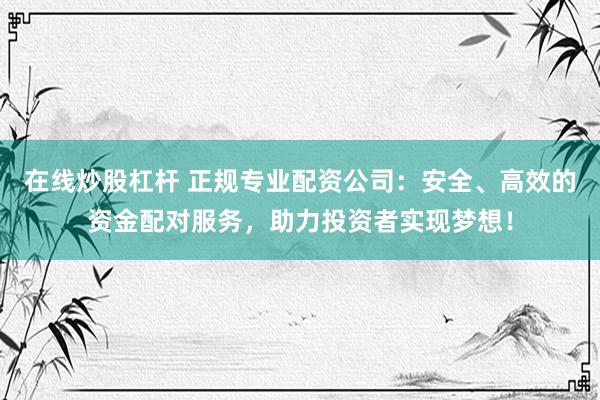在线炒股杠杆 正规专业配资公司：安全、高效的资金配对服务，助力投资者实现梦想！