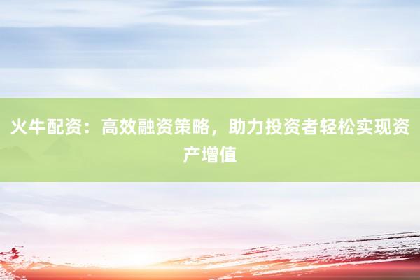 火牛配资：高效融资策略，助力投资者轻松实现资产增值