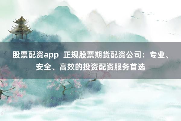 股票配资app  正规股票期货配资公司：专业、安全、高效的投资配资服务首选