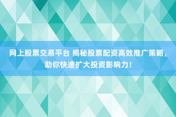 网上股票交易平台 揭秘股票配资高效推广策略，助你快速扩大投资影响力！