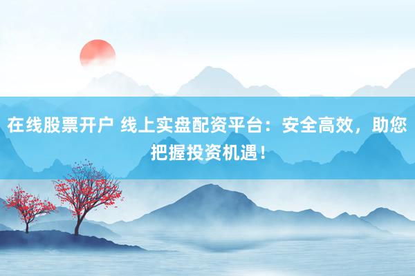 在线股票开户 线上实盘配资平台：安全高效，助您把握投资机遇！