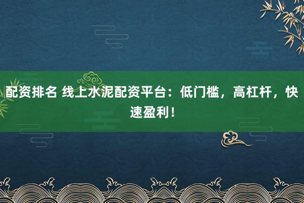配资排名 线上水泥配资平台：低门槛，高杠杆，快速盈利！