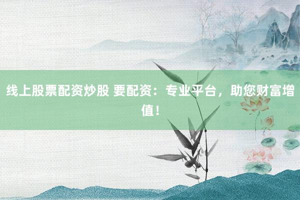 线上股票配资炒股 要配资：专业平台，助您财富增值！