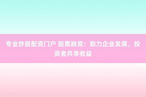 专业炒股配资门户 股票融资：助力企业发展，投资者共享收益