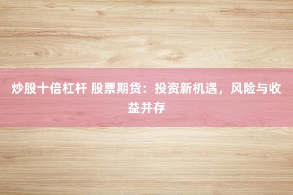 炒股十倍杠杆 股票期货：投资新机遇，风险与收益并存