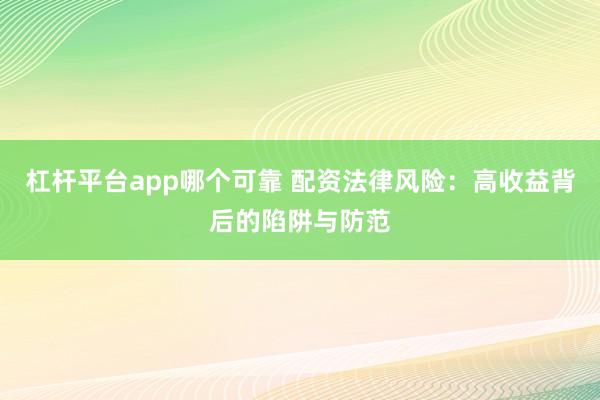 杠杆平台app哪个可靠 配资法律风险：高收益背后的陷阱与防范