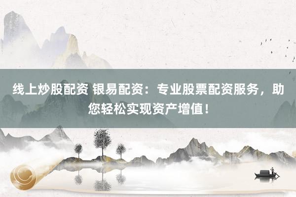 线上炒股配资 银易配资：专业股票配资服务，助您轻松实现资产增值！