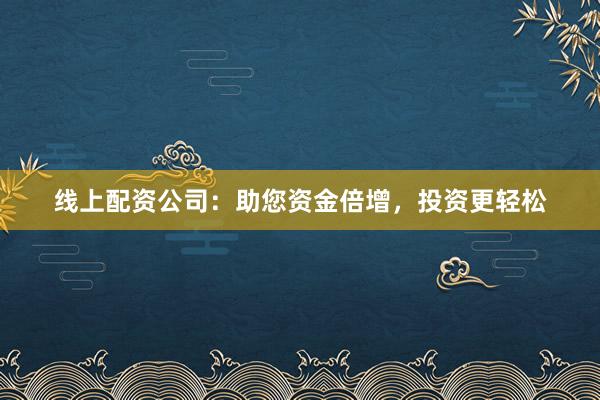 线上配资公司：助您资金倍增，投资更轻松