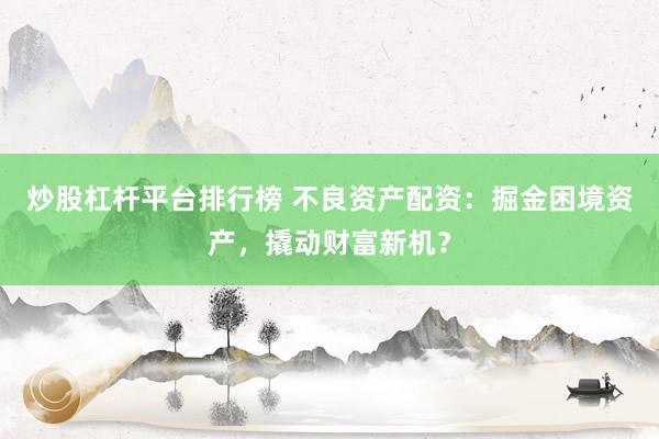 炒股杠杆平台排行榜 不良资产配资：掘金困境资产，撬动财富新机？