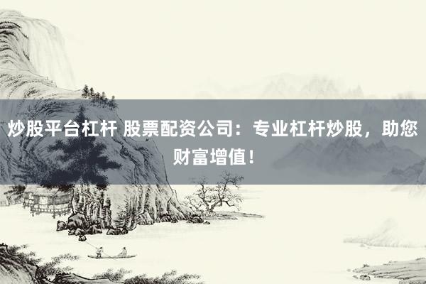 炒股平台杠杆 股票配资公司：专业杠杆炒股，助您财富增值！