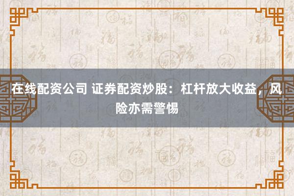 在线配资公司 证券配资炒股：杠杆放大收益，风险亦需警惕