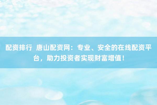 配资排行  唐山配资网：专业、安全的在线配资平台，助力投资者实现财富增值！