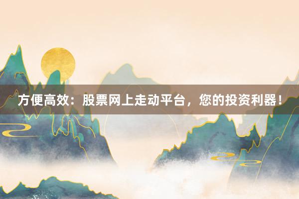 方便高效：股票网上走动平台，您的投资利器！