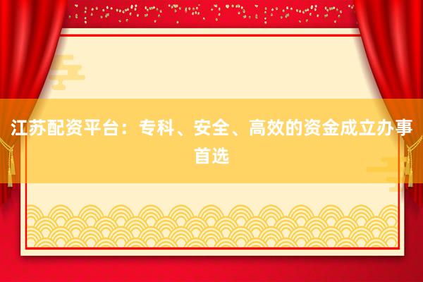 江苏配资平台：专科、安全、高效的资金成立办事首选