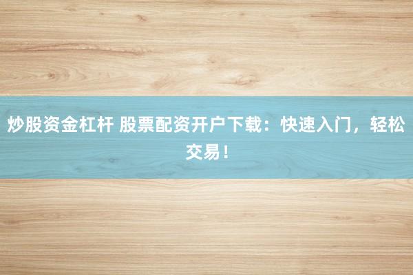 炒股资金杠杆 股票配资开户下载：快速入门，轻松交易！