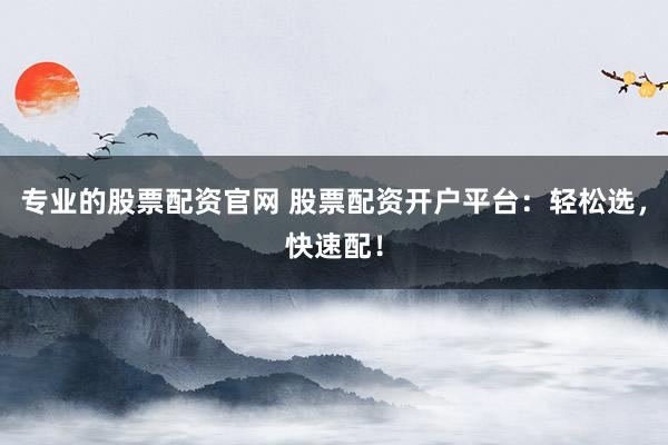 专业的股票配资官网 股票配资开户平台：轻松选，快速配！