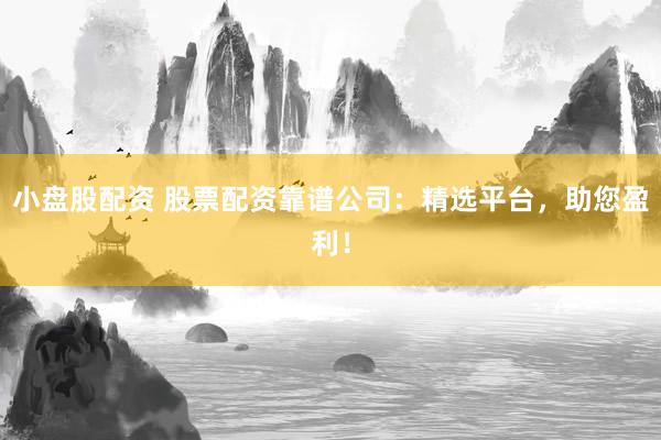 小盘股配资 股票配资靠谱公司：精选平台，助您盈利！