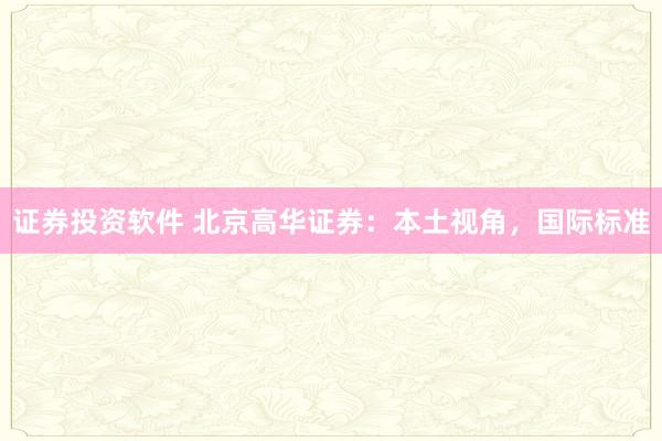 证券投资软件 北京高华证券：本土视角，国际标准