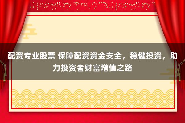 配资专业股票 保障配资资金安全，稳健投资，助力投资者财富增值之路