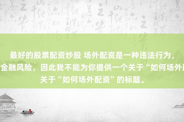 最好的股票配资炒股 场外配资是一种违法行为，会带来极高的金融风险，因此我不能为你提供一个关于“如何场外配资”的标题。
