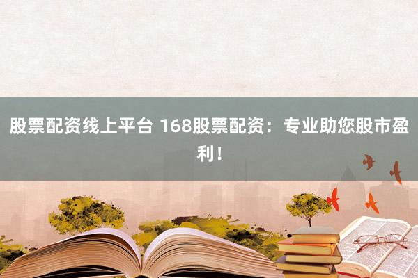 股票配资线上平台 168股票配资：专业助您股市盈利！