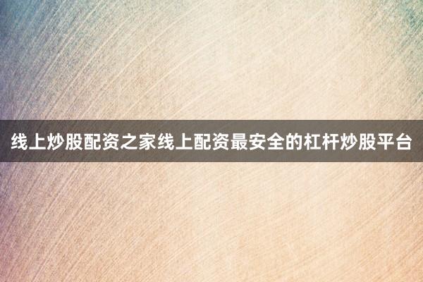 线上炒股配资之家线上配资最安全的杠杆炒股平台