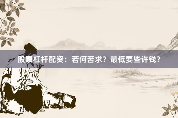 股票杠杆配资：若何苦求？最低要些许钱？