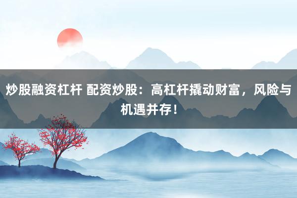 炒股融资杠杆 配资炒股：高杠杆撬动财富，风险与机遇并存！