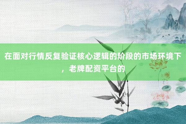 在面对行情反复验证核心逻辑的阶段的市场环境下，老牌配资平台的