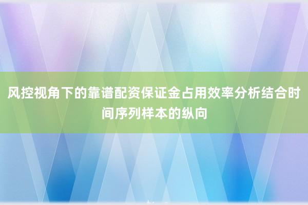 风控视角下的靠谱配资保证金占用效率分析结合时间序列样本的纵向