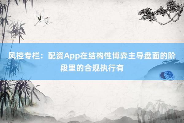 风控专栏：配资App在结构性博弈主导盘面的阶段里的合规执行有
