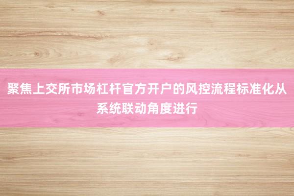 聚焦上交所市场杠杆官方开户的风控流程标准化从系统联动角度进行