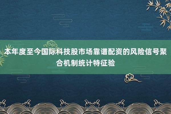 本年度至今国际科技股市场靠谱配资的风险信号聚合机制统计特征验