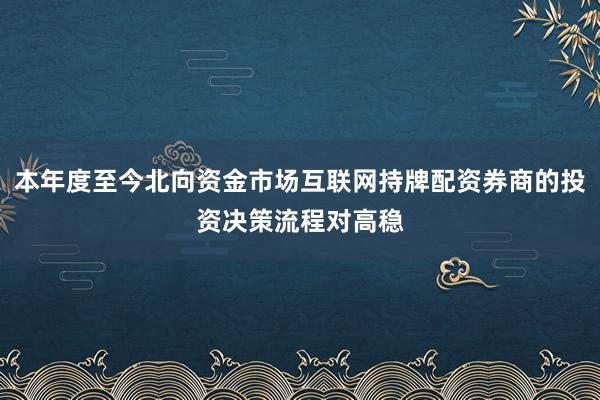 本年度至今北向资金市场互联网持牌配资券商的投资决策流程对高稳