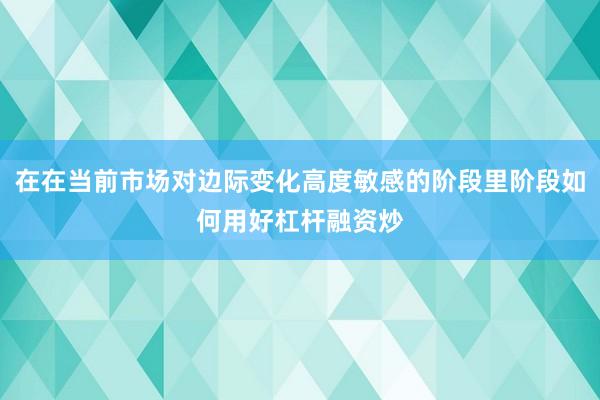 在在当前市场对边际变化高度敏感的阶段里阶段如何用好杠杆融资炒
