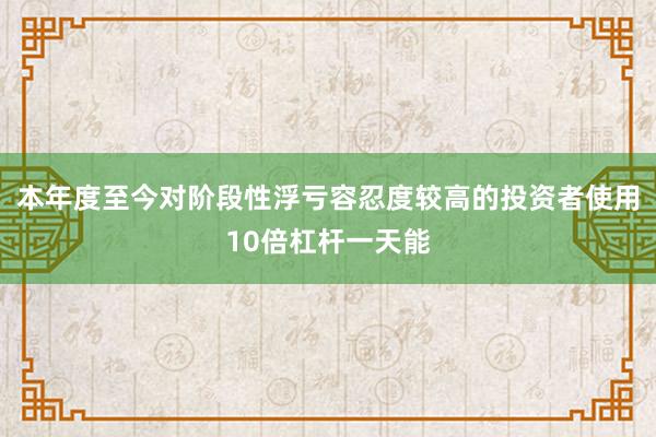 本年度至今对阶段性浮亏容忍度较高的投资者使用10倍杠杆一天能