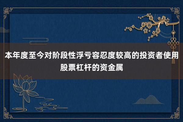 本年度至今对阶段性浮亏容忍度较高的投资者使用股票杠杆的资金属