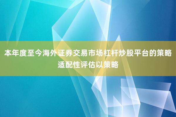 本年度至今海外证券交易市场杠杆炒股平台的策略适配性评估以策略