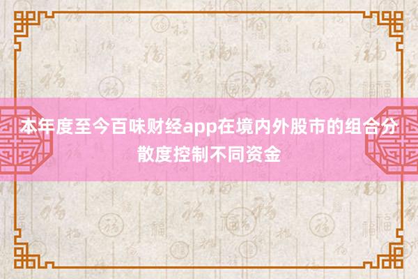 本年度至今百味财经app在境内外股市的组合分散度控制不同资金