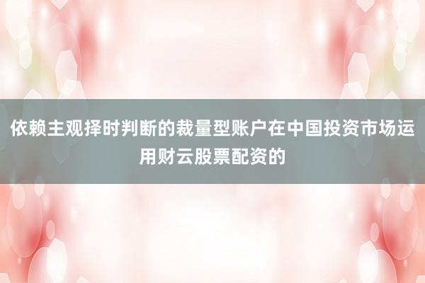 依赖主观择时判断的裁量型账户在中国投资市场运用财云股票配资的