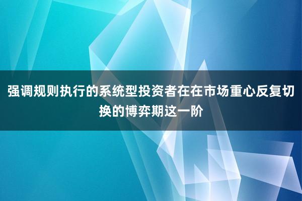 强调规则执行的系统型投资者在在市场重心反复切换的博弈期这一阶