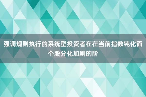 强调规则执行的系统型投资者在在当前指数钝化而个股分化加剧的阶
