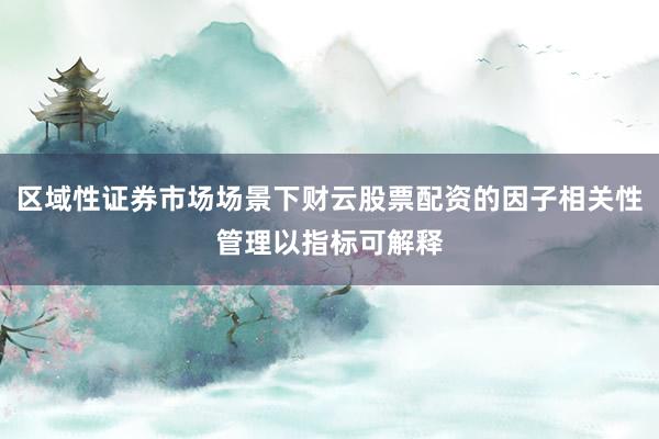 区域性证券市场场景下财云股票配资的因子相关性管理以指标可解释