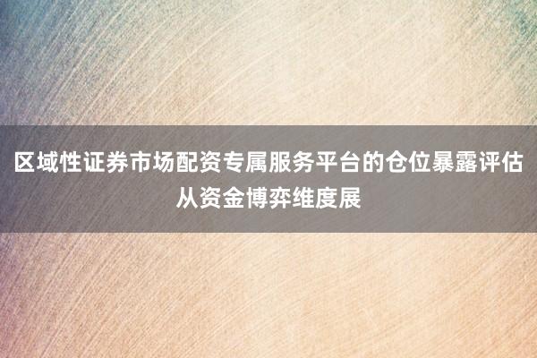 区域性证券市场配资专属服务平台的仓位暴露评估从资金博弈维度展