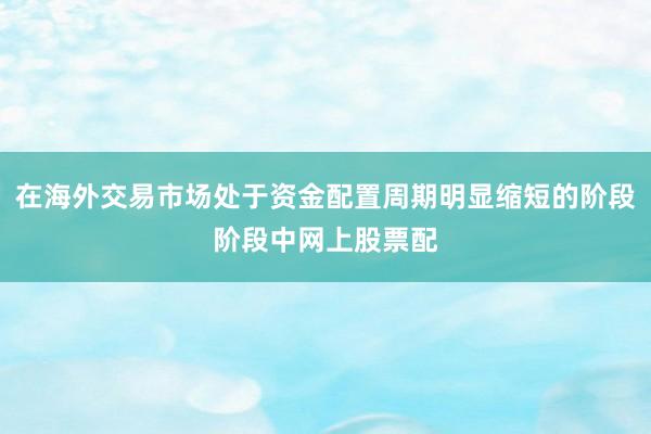 在海外交易市场处于资金配置周期明显缩短的阶段阶段中网上股票配