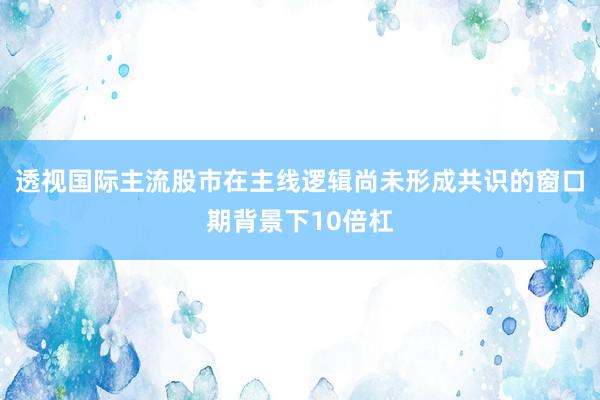 透视国际主流股市在主线逻辑尚未形成共识的窗口期背景下10倍杠